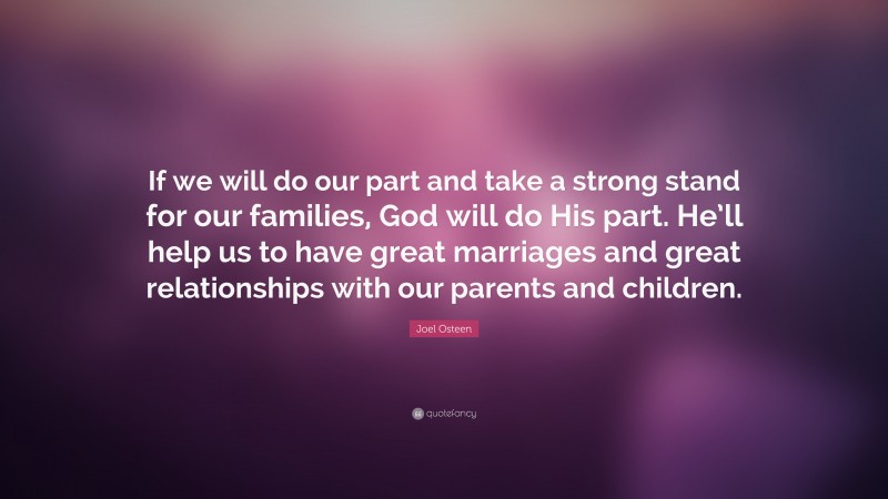 Joel Osteen Quote: “If we will do our part and take a strong stand for our families, God will do His part. He’ll help us to have great marriages and great relationships with our parents and children.”