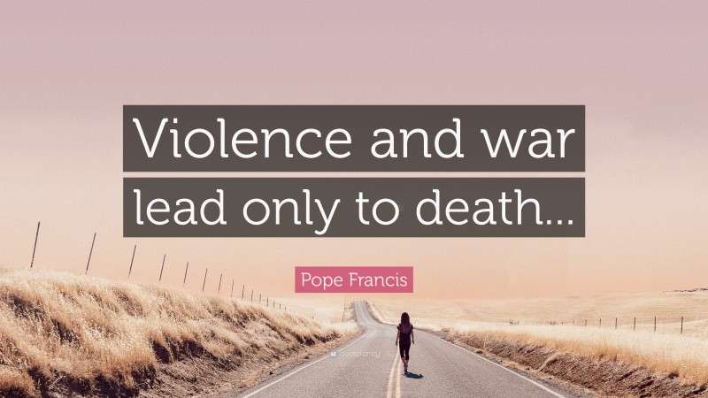 Pope Francis Quote: “Violence and war lead only to death...”