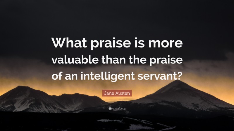 Jane Austen Quote: “What praise is more valuable than the praise of an intelligent servant?”
