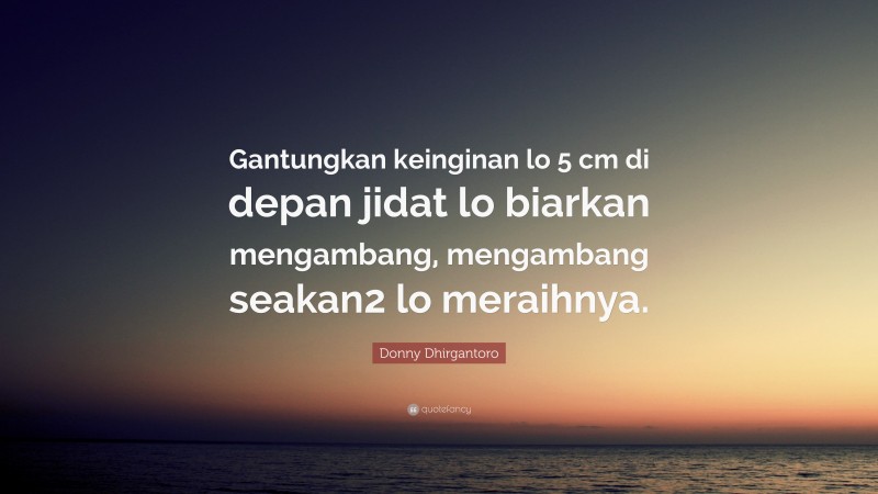 Donny Dhirgantoro Quote: “Gantungkan keinginan lo 5 cm di depan jidat lo biarkan mengambang, mengambang seakan2 lo meraihnya.”