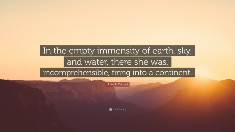 Joseph Conrad Quote: “In the empty immensity of earth, sky, and water, there she was, incomprehensible, firing into a continent.”