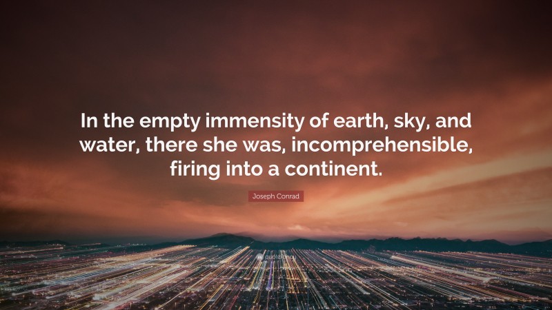 Joseph Conrad Quote: “In the empty immensity of earth, sky, and water, there she was, incomprehensible, firing into a continent.”