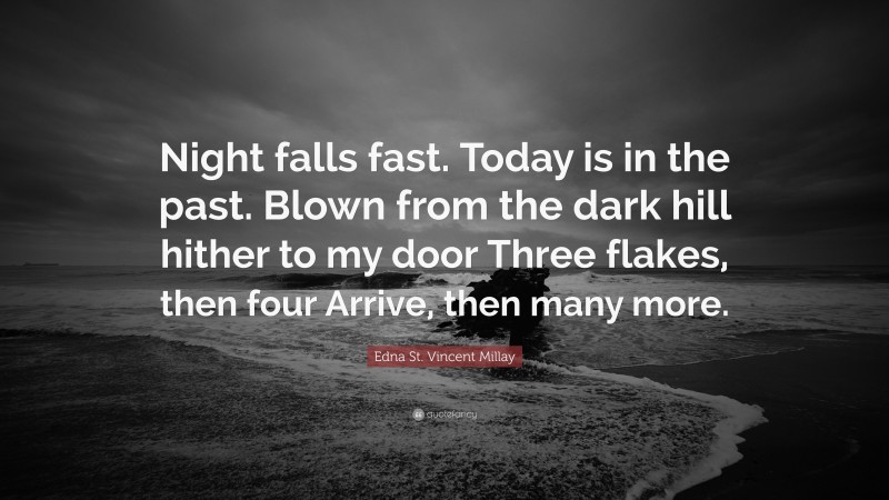 Edna St. Vincent Millay Quote: “Night falls fast. Today is in the past. Blown from the dark hill hither to my door Three flakes, then four Arrive, then many more.”