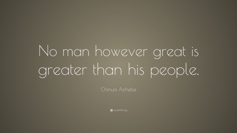 Chinua Achebe Quote: “No man however great is greater than his people.”