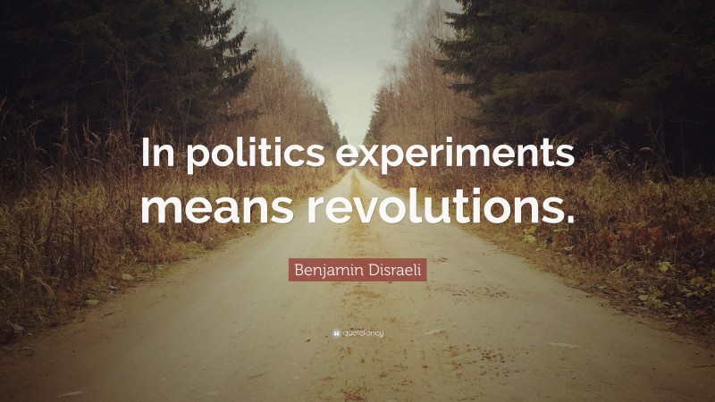 Benjamin Disraeli Quote: “In politics experiments means revolutions.”