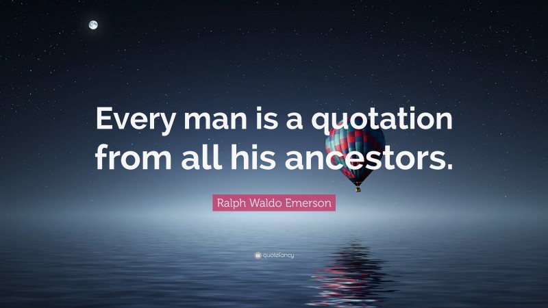 Ralph Waldo Emerson Quote: “Every man is a quotation from all his ancestors.”
