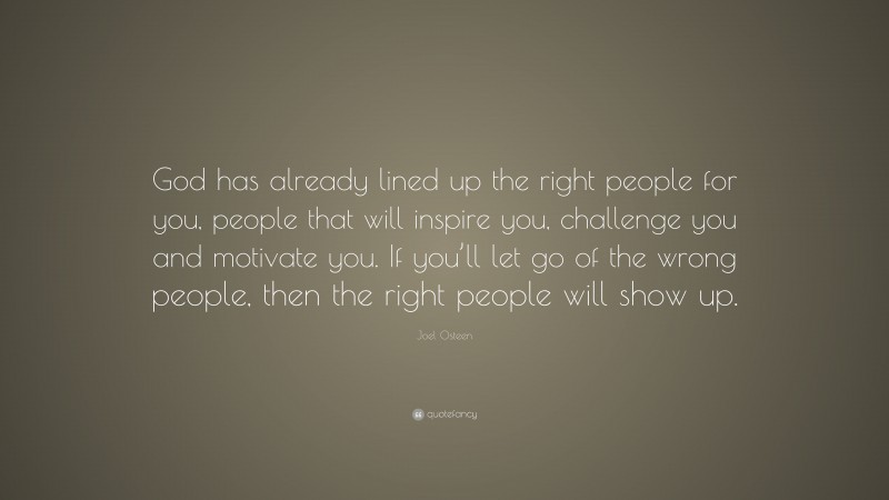 Joel Osteen Quote: “God has already lined up the right people for you, people that will inspire you, challenge you and motivate you. If you’ll let go of the wrong people, then the right people will show up.”