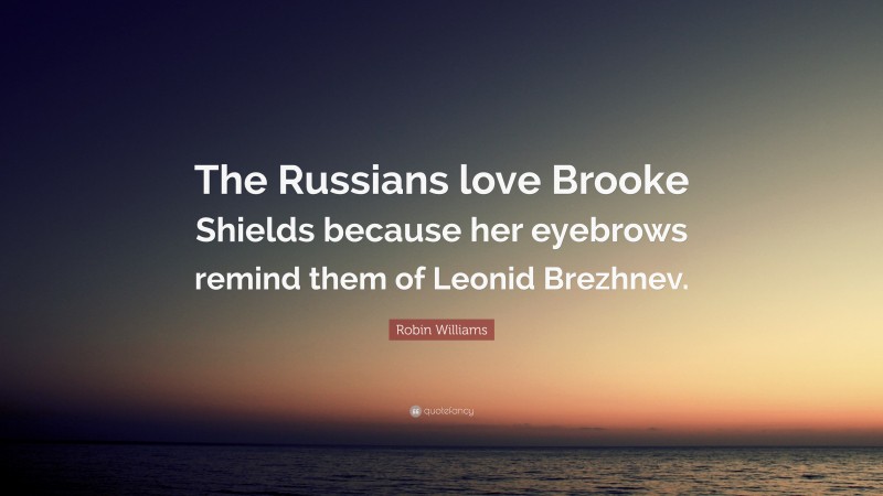Robin Williams Quote: “The Russians love Brooke Shields because her eyebrows remind them of Leonid Brezhnev.”