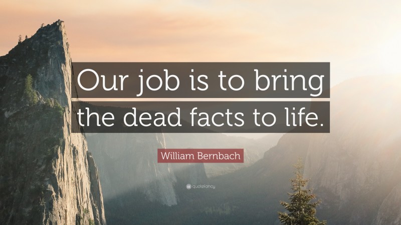William Bernbach Quote: “Our job is to bring the dead facts to life.”
