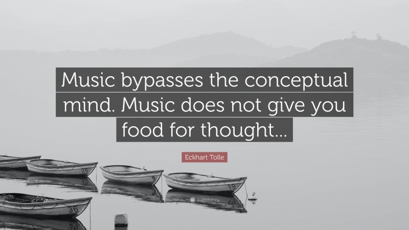Eckhart Tolle Quote: “Music bypasses the conceptual mind. Music does not give you food for thought...”