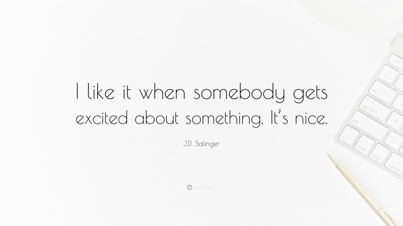 J.D. Salinger Quote: “I like it when somebody gets excited about something. It’s nice.”