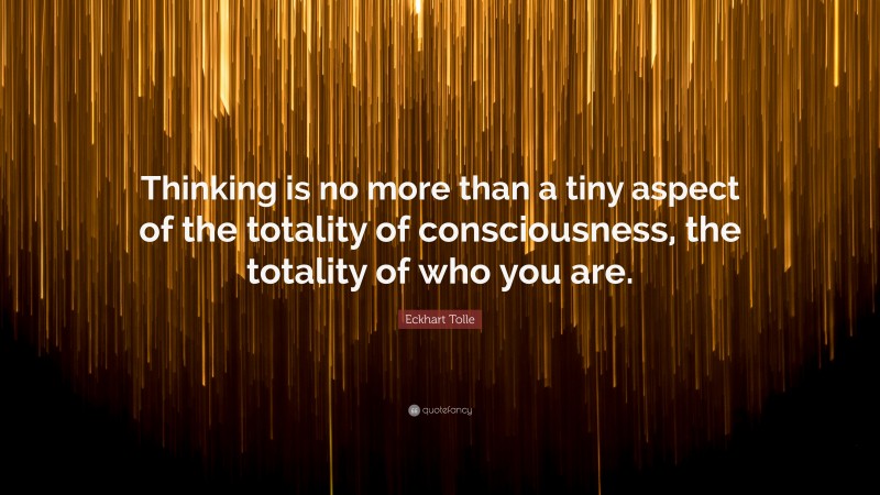Eckhart Tolle Quote: “Thinking is no more than a tiny aspect of the totality of consciousness, the totality of who you are.”