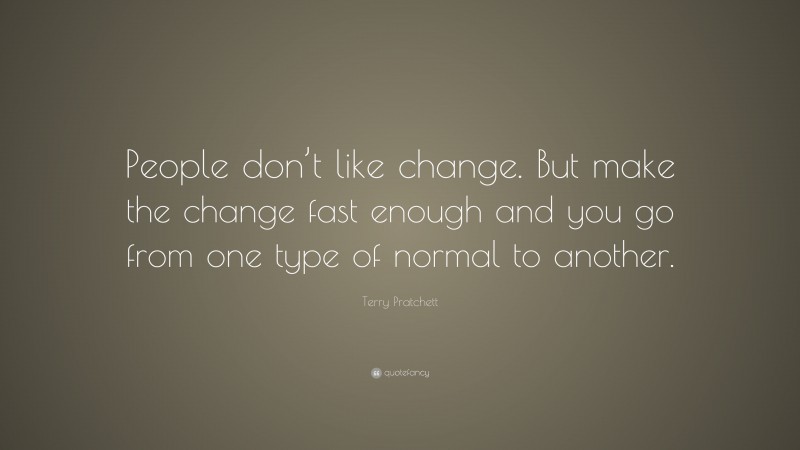 Terry Pratchett Quote: “People don’t like change. But make the change fast enough and you go from one type of normal to another.”