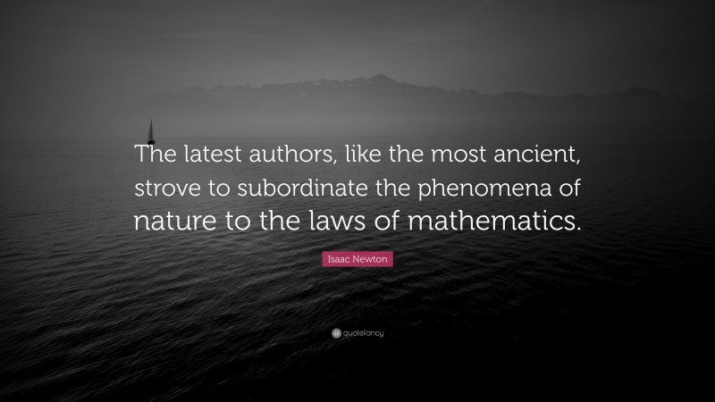 Isaac Newton Quote: “The latest authors, like the most ancient, strove to subordinate the phenomena of nature to the laws of mathematics.”