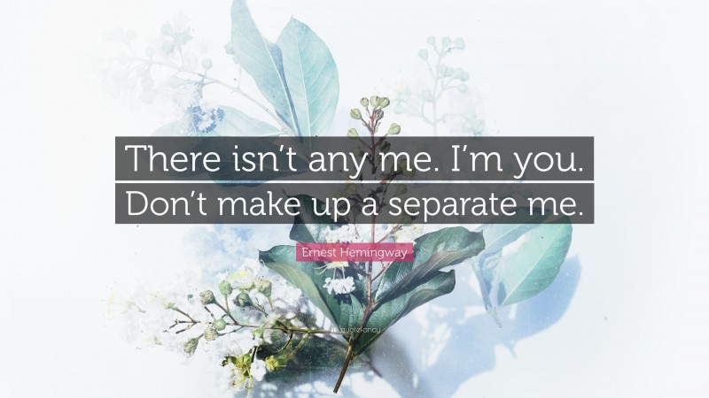 Ernest Hemingway Quote: “There isn’t any me. I’m you. Don’t make up a separate me.”
