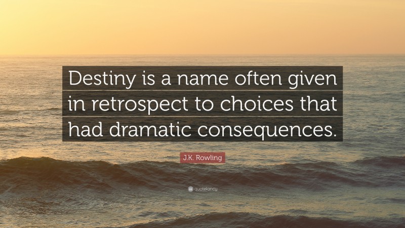 J.K. Rowling Quote: “Destiny is a name often given in retrospect to choices that had dramatic consequences.”