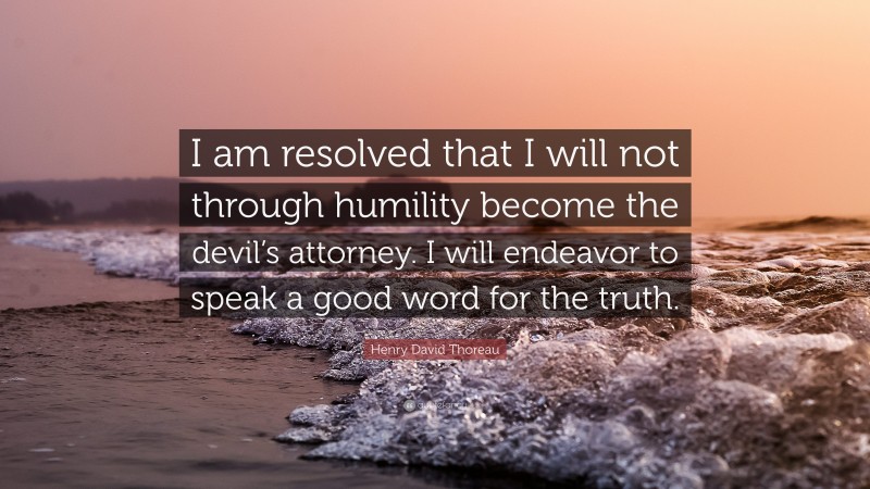 Henry David Thoreau Quote: “I am resolved that I will not through humility become the devil’s attorney. I will endeavor to speak a good word for the truth.”
