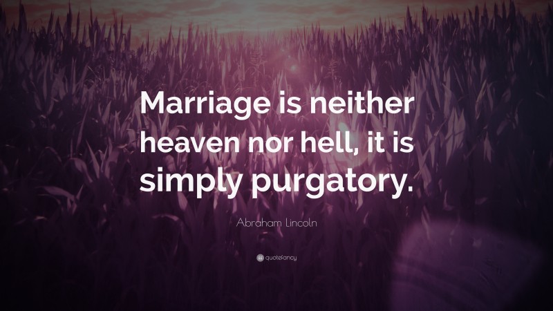 Abraham Lincoln Quote: “Marriage is neither heaven nor hell, it is simply purgatory.”