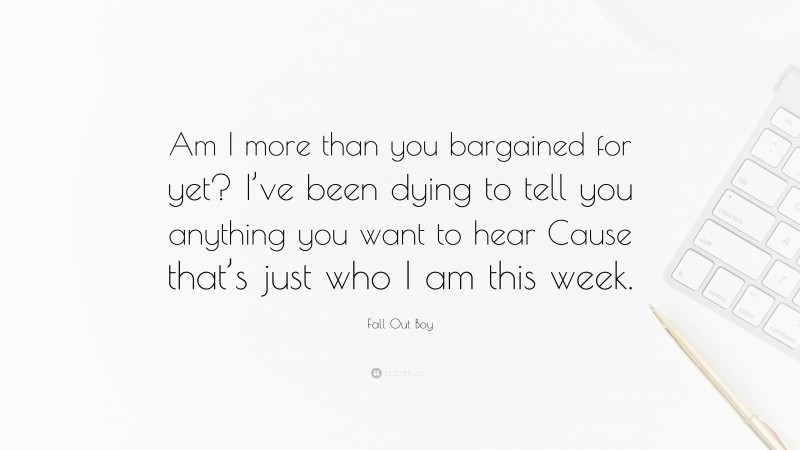 Fall Out Boy Quote: “Am I more than you bargained for yet? I’ve been dying to tell you anything you want to hear Cause that’s just who I am this week.”