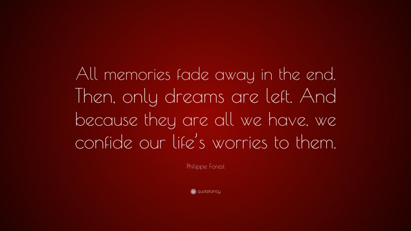 Philippe Forest Quote: “All memories fade away in the end. Then, only dreams are left. And because they are all we have, we confide our life’s worries to them.”