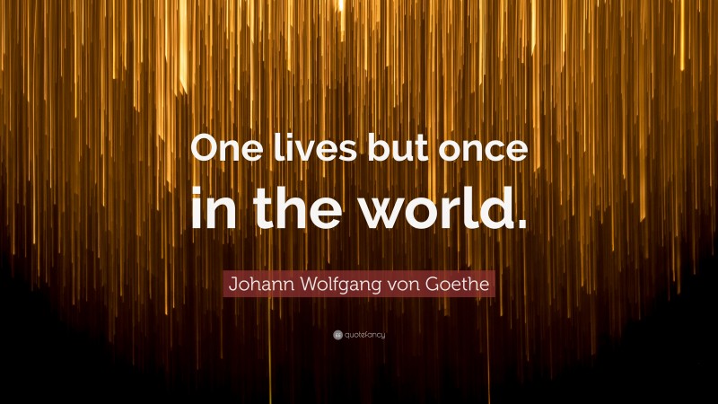 Johann Wolfgang von Goethe Quote: “One lives but once in the world.”