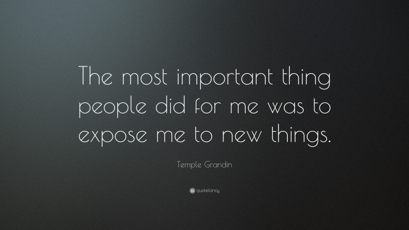Temple Grandin Quote: “The most important thing people did for me was to expose me to new things.”