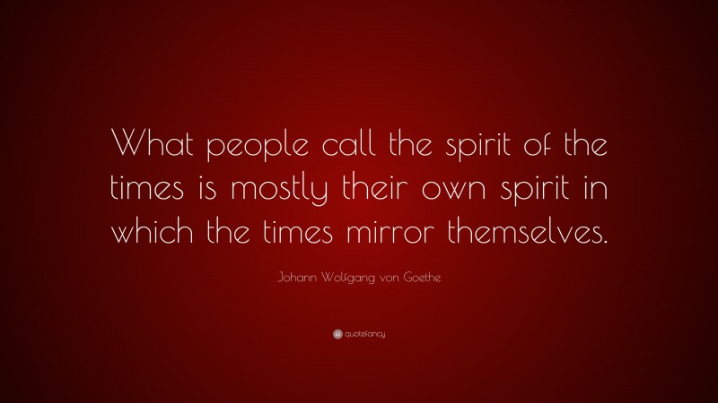 Johann Wolfgang von Goethe Quote: “What people call the spirit of the times is mostly their own spirit in which the times mirror themselves.”