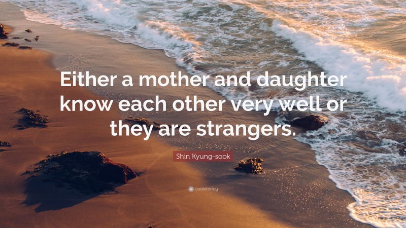 Shin Kyung-sook Quote: “Either a mother and daughter know each other very well or they are strangers.”