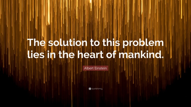 Albert Einstein Quote: “The solution to this problem lies in the heart of mankind.”