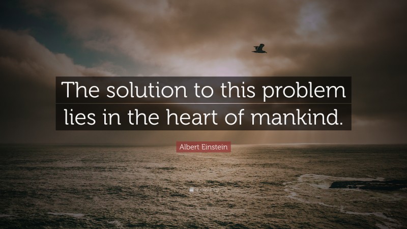 Albert Einstein Quote: “The solution to this problem lies in the heart of mankind.”