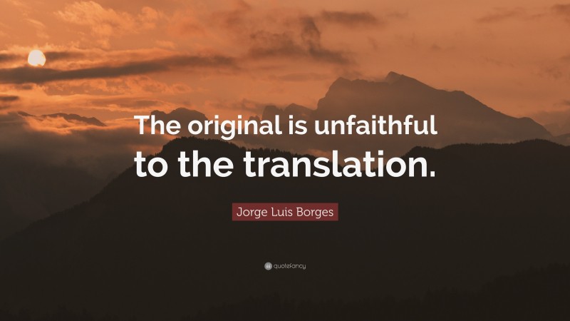Jorge Luis Borges Quote: “The original is unfaithful to the translation.”