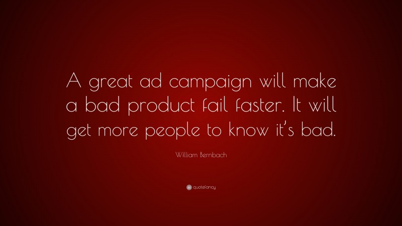 William Bernbach Quote: “A great ad campaign will make a bad product fail faster. It will get more people to know it’s bad.”