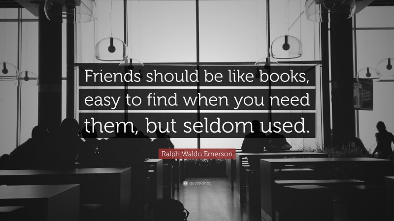 Ralph Waldo Emerson Quote: “Friends should be like books, easy to find when you need them, but seldom used.”