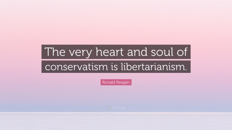 Ronald Reagan Quote: “The very heart and soul of conservatism is libertarianism.”