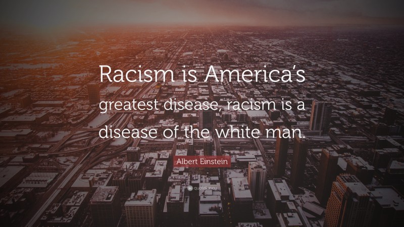 Albert Einstein Quote: “Racism is America’s greatest disease, racism is a disease of the white man.”