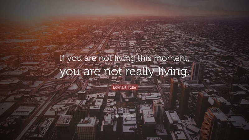 Eckhart Tolle Quote: “If you are not living this moment, you are not really living.”