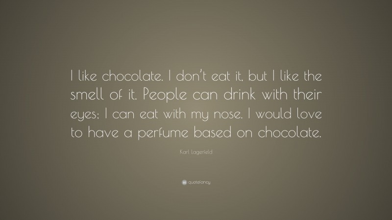 Karl Lagerfeld Quote: “I like chocolate. I don’t eat it, but I like the smell of it. People can drink with their eyes; I can eat with my nose. I would love to have a perfume based on chocolate.”