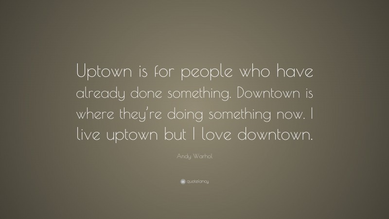 Andy Warhol Quote: “Uptown is for people who have already done something. Downtown is where they’re doing something now. I live uptown but I love downtown.”