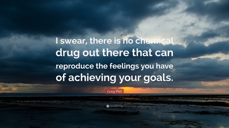 Greg Plitt Quote: “I swear, there is no chemical drug out there that can reproduce the feelings you have of achieving your goals.”