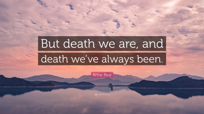 Anne Rice Quote: “But death we are, and death we’ve always been.”