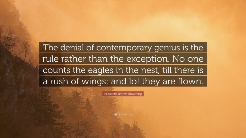 Elizabeth Barrett Browning Quote: “The denial of contemporary genius is the rule rather than the exception. No one counts the eagles in the nest, till there is a rush of wings; and lo! they are flown.”