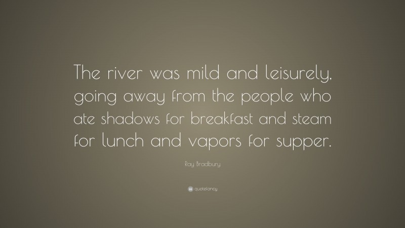 Ray Bradbury Quote: “The river was mild and leisurely, going away from the people who ate shadows for breakfast and steam for lunch and vapors for supper.”