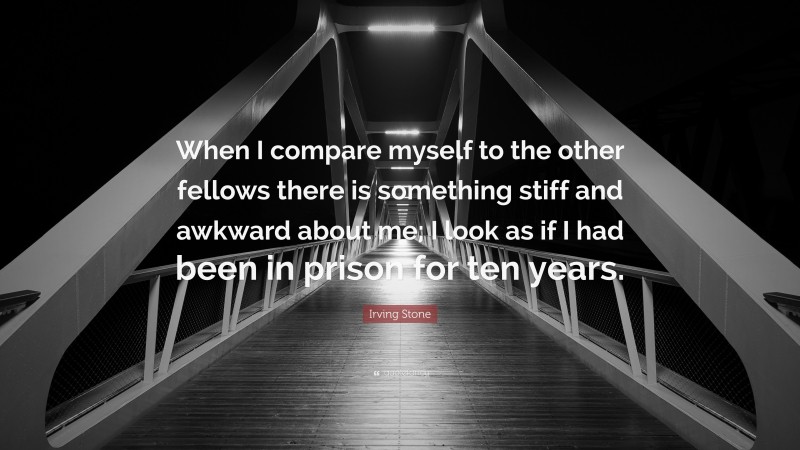Irving Stone Quote: “When I compare myself to the other fellows there is something stiff and awkward about me; I look as if I had been in prison for ten years.”