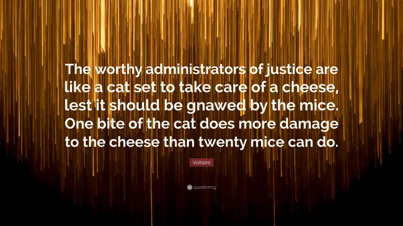 Voltaire Quote: “The worthy administrators of justice are like a cat set to take care of a cheese, lest it should be gnawed by the mice. One bite of the cat does more damage to the cheese than twenty mice can do.”