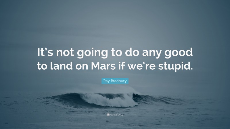 Ray Bradbury Quote: “It’s not going to do any good to land on Mars if we’re stupid.”