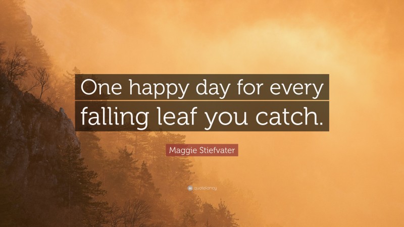 Maggie Stiefvater Quote: “One happy day for every falling leaf you catch. ”