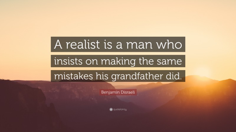 Benjamin Disraeli Quote: “A realist is a man who insists on making the same mistakes his grandfather did.”