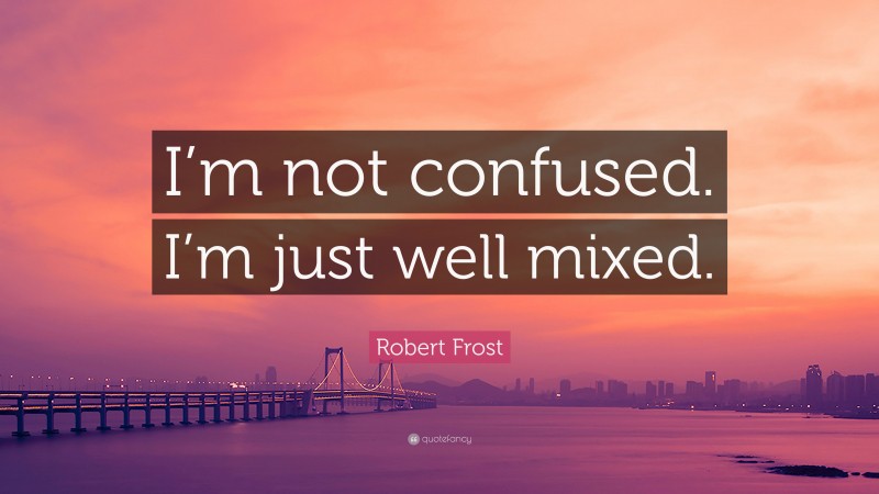 Robert Frost Quote: “I’m not confused. I’m just well mixed.”