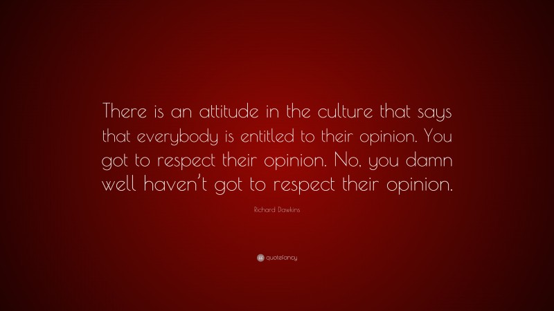 Richard Dawkins Quote: “There is an attitude in the culture that says that everybody is entitled to their opinion. You got to respect their opinion. No, you damn well haven’t got to respect their opinion.”