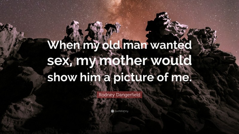 Rodney Dangerfield Quote: “When my old man wanted sex, my mother would show him a picture of me.”